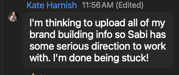 Kate Harnish: I'm thinking to upload all of my brand building info so Sabi has some serious direction to work with. I'm done being stuck!